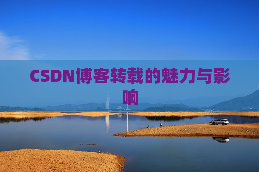CSDN博客转载的魅力与影响 CSDN博客转载的魅力与影响